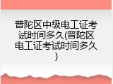 普陀区中级电工证考试时间多久(普陀区电工证考试时间多久)