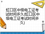 虹口区中级电工证考试时间多久(虹口区中级电工证考试时间多久)