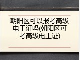 朝阳区可以报考高级电工证吗(朝阳区可考高级电工证)