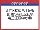 徐汇区初级电工证报名时间(徐汇区初级电工证报名时间)