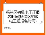 杨浦区初级电工证报名时间(杨浦区初级电工证报名时间)