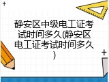 静安区中级电工证考试时间多久(静安区电工证考试时间多久)