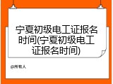 宁夏初级电工证报名时间(宁夏初级电工证报名时间)
