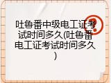 吐鲁番中级电工证考试时间多久(吐鲁番电工证考试时间多久)