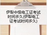 伊犁中级电工证考试时间多久(伊犁电工证考试时间多久)