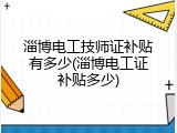 淄博电工技师证补贴有多少(淄博电工证补贴多少)