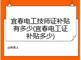 宜春电工技师证补贴有多少(宜春电工证补贴多少)
