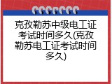 克孜勒苏中级电工证考试时间多久(克孜勒苏电工证考试时间多久)