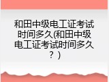 和田中级电工证考试时间多久(和田中级电工证考试时间多久？)