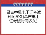 昌吉中级电工证考试时间多久(昌吉电工证考试时间多久)