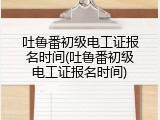 吐鲁番初级电工证报名时间(吐鲁番初级电工证报名时间)