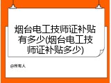 烟台电工技师证补贴有多少(烟台电工技师证补贴多少)