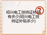 绍兴电工技师证补贴有多少(绍兴电工技师证补贴多少)