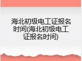 海北初级电工证报名时间(海北初级电工证报名时间)