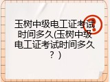 玉树中级电工证考试时间多久(玉树中级电工证考试时间多久？)