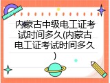 内蒙古中级电工证考试时间多久(内蒙古电工证考试时间多久)