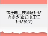 宿迁电工技师证补贴有多少(宿迁电工证补贴多少)