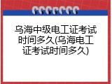 乌海中级电工证考试时间多久(乌海电工证考试时间多久)