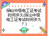 保山中级电工证考试时间多久(保山中级电工证考试时间多久？)