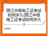 丽江中级电工证考试时间多久(丽江中级电工证考试时间多久)