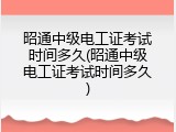 昭通中级电工证考试时间多久(昭通中级电工证考试时间多久)