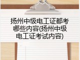 扬州中级电工证都考哪些内容(扬州中级电工证考试内容)