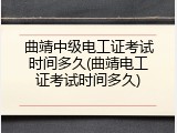 曲靖中级电工证考试时间多久(曲靖电工证考试时间多久)