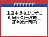 玉溪中级电工证考试时间多久(玉溪电工证考试时间短)