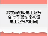 黔东南初级电工证报名时间(黔东南初级电工证报名时间)