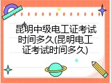 昆明中级电工证考试时间多久(昆明电工证考试时间多久)
