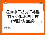 抚顺电工技师证补贴有多少(抚顺电工技师证补贴金额)