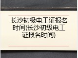 长沙初级电工证报名时间(长沙初级电工证报名时间)