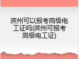 滨州可以报考高级电工证吗(滨州可报考高级电工证)