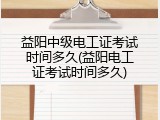 益阳中级电工证考试时间多久(益阳电工证考试时间多久)