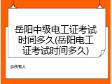 岳阳中级电工证考试时间多久(岳阳电工证考试时间多久)