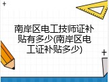 南岸区电工技师证补贴有多少(南岸区电工证补贴多少)