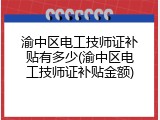 渝中区电工技师证补贴有多少(渝中区电工技师证补贴金额)
