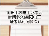 衡阳中级电工证考试时间多久(衡阳电工证考试时间多久)
