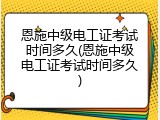 恩施中级电工证考试时间多久(恩施中级电工证考试时间多久)