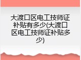 大渡口区电工技师证补贴有多少(大渡口区电工技师证补贴多少)