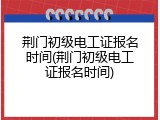 荆门初级电工证报名时间(荆门初级电工证报名时间)