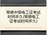常德中级电工证考试时间多久(常德电工证考试时间多久)