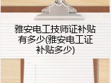 雅安电工技师证补贴有多少(雅安电工证补贴多少)