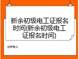 新余初级电工证报名时间(新余初级电工证报名时间)