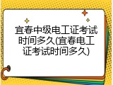 宜春中级电工证考试时间多久(宜春电工证考试时间多久)