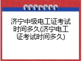 济宁中级电工证考试时间多久(济宁电工证考试时间多久)