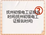 抚州初级电工证报名时间(抚州初级电工证报名时间)