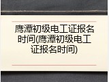 鹰潭初级电工证报名时间(鹰潭初级电工证报名时间)