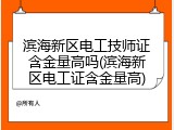 滨海新区电工技师证含金量高吗(滨海新区电工证含金量高)