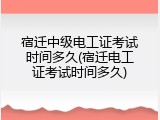 宿迁中级电工证考试时间多久(宿迁电工证考试时间多久)